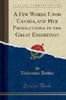 Unknown Author - A Few Words Upon Canada, and Her Productions in the Great Exhibition (Classic Reprint)