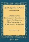 José Agostinho de Macedo, Jose´ Agostinho de Macedo - A Verdade, Ou Pensamentos Filosóficos Sobre Os Objectos Mais Importantes A' Religião, e ao Estado (Classic Reprint)