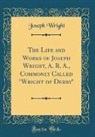 Joseph Wright - The Life and Works of Joseph Wright, A. R. A., Commonly Called "Wright of Derby" (Classic Reprint)