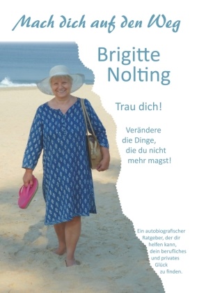 Brigitte Nolting - Mach dich auf den Weg Trau dich! Verändere die Dinge, die du nicht mehr magst!