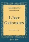 Amedee Gastoue, Amédée Gastoué - L'Art Grégorien (Classic Reprint)