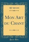 Lilli Lehmann - Mon Art du Chant (Classic Reprint)