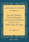 Catholic Church In Ireland - Acta Et Decreta Synodi Plenariæ Episcoporum Hiberniæ Habitæ Apud Maynutiam, An. 1875 (Classic Reprint)