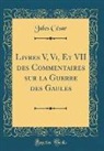 Jules Cesar, Jules César - Livres V, Vi, Et VII des Commentaires sur la Guerre des Gaules (Classic Reprint)