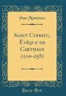 Pau Monceaux, Paul Monceaux - Saint Cyprien, Évêque de Carthage (210-258) (Classic Reprint)