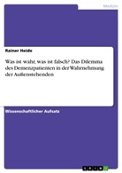 Rainer Heide - Was ist wahr, was ist falsch? Das Dilemma des Demenzpatienten in der Wahrnehmung der Außenstehenden