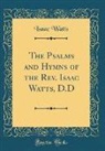 Isaac Watts - The Psalms and Hymns of the Rev. Isaac Watts, D.D (Classic Reprint)