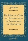 Jean Wahl - Du Rôle de l'Idée de l'Instant dans la Philosophie de Descartes (Classic Reprint)
