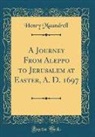 Henry Maundrell - A Journey From Aleppo to Jerusalem at Easter, A. D. 1697 (Classic Reprint)