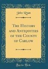 John Ryan - The History and Antiquities of the County of Carlow (Classic Reprint)