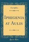 Euripides, Euripides Euripides - Iphigenia at Aulis (Classic Reprint)