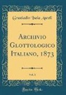Graziadio Isaia Ascoli - Archivio Glottologico Italiano, 1873, Vol. 1 (Classic Reprint)