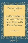 Maurice Delafosse - Les Frontières de la Cote d'Ivoire de la Cote d'Or Et du Soudan (Classic Reprint)