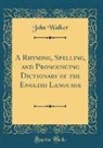 John Walker - A Rhyming, Spelling, and Pronouncing Dictionary of the English Language (Classic Reprint)