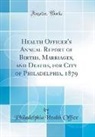 Philadelphia Health Office - Health Officer's Annual Report of Births, Marriages, and Deaths, for City of Philadelphia, 1879 (Classic Reprint)