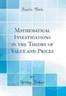 Irving Fisher - Mathematical Investigations in the Theory of Value and Prices (Classic Reprint)