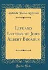 Archibald Thomas Robertson - Life and Letters of John Albert Broadus (Classic Reprint)