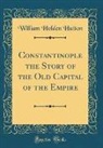 William Holden Hutton - Constantinople the Story of the Old Capital of the Empire (Classic Reprint)