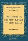 Niccolo Machiavelli, Niccolò Machiavelli - Discourses on the First Decade of Titus Livius (Classic Reprint)