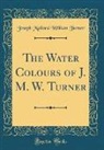 Joseph Mallord William Turner - The Water Colours of J. M. W. Turner (Classic Reprint)