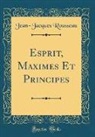 Jean-Jacques Rousseau - Esprit, Maximes Et Principes (Classic Reprint)