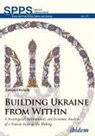 Anton Oleinik, Andrea Umland, Andreas Umland - Building Ukraine from Within - A Sociological, Institutional, and Economic Analysis of a Nation-State in the Making