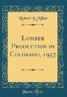 Robert L. Miller - Lumber Production in Colorado, 1957 (Classic Reprint)