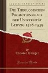 Theodor Brieger - Die Theologischen Promotionen auf der Universität Leipzig 1428-1539 (Classic Reprint)