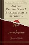 Jose De Figueiredo, José de Figueiredo - Algumas Palavras Sobre A Evolução da Arte em Portugal (Classic Reprint)