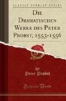 Peter Probst - Die Dramatischen Werke des Peter Probst, 1553-1556 (Classic Reprint)