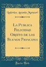 Lodovico Antonio Muratori - La Publica Felicidad Objeto de los Buenos Principes (Classic Reprint)