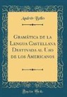 Andrés Bello - Gramática de la Lengua Castellana Destinada al Uso de los Americanos (Classic Reprint)