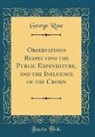 George Rose - Observations Respecting the Public Expenditure, and the Influence of the Crown (Classic Reprint)