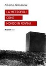 Alberto Abruzzese - La metropoli come mondo in rovina