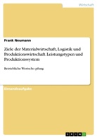 Frank Neumann - Ziele der Materialwirtschaft, Logistik und Produktionswirtschaft. Leistungstypen und Produktionssystem