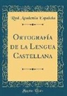 Real Academia Española - Ortografía de la Lengua Castellana (Classic Reprint)
