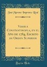 Jose Moreno Imprenta Real, José Moreno Imprenta Real - Viage a Constantinopla, en el Año de 1784, Escrito de Orden Superior (Classic Reprint)