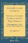 Gaius Julius Caesar - Caii Julii Cæsaris Commentarii de Bello Gallico: With Explanatory Notes, Lexicon, Maps, Indexes, Etc (Classic Reprint)