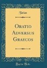 Tatian Tatian - Oratio Adversus Graecos (Classic Reprint)