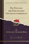 Ferdinand Christian Baur - Die Epochen der Kirchlichen Geschichtschreibung (Classic Reprint)