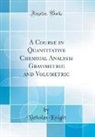 Nicholas Knight - A Course in Quantitative Chemical Analysis Gravimetric and Volumetric (Classic Reprint)