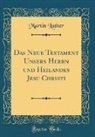 Martin Luther - Das Neue Testament Unsers Herrn und Heilandes Jesu Christi (Classic Reprint)