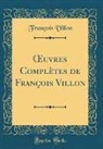 FRANCOIS VILLON, François Villon - OEuvres Complètes de François Villon (Classic Reprint)