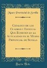Museo Provincial De Sevilla - Catálogo de los Cuadros y Estatuas Que Ecsisten en la Actualidad en el Museo Provincial de Sevilla (Classic Reprint)