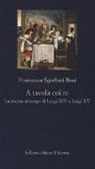 Francesca Sgorbati Bosi - A tavola coi re. La cucina ai tempi di Luigi XIV e Luigi XV