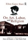 Ellen Starr, Ellen Gates Starr, Mary Jo Deegan, Ana-Maria Wahl - On Art, Labor, and Religion