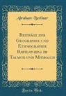 Abraham Berliner - Beiträge zur Geographie und Ethnographie Babyloniens im Talmud und Midrasch (Classic Reprint)