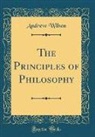 Andrew Wilson - The Principles of Philosophy (Classic Reprint)