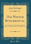 Josef Holzinger - Das Wiener Bürgerspital - Zur Erinnerung an die Eröffnung des Neuen Bürger-Versorgungshauses in der Alservorstadt (Classic Reprint)