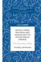 Timothy Verhoeven - Sexual Crime, Religion and Masculinity in fin-de-siècle France; .